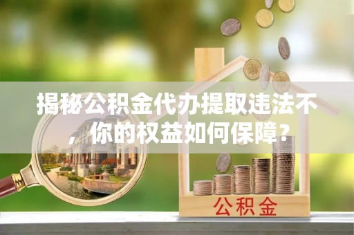 新港揭秘公积金代办提取违法不，你的权益如何保障？